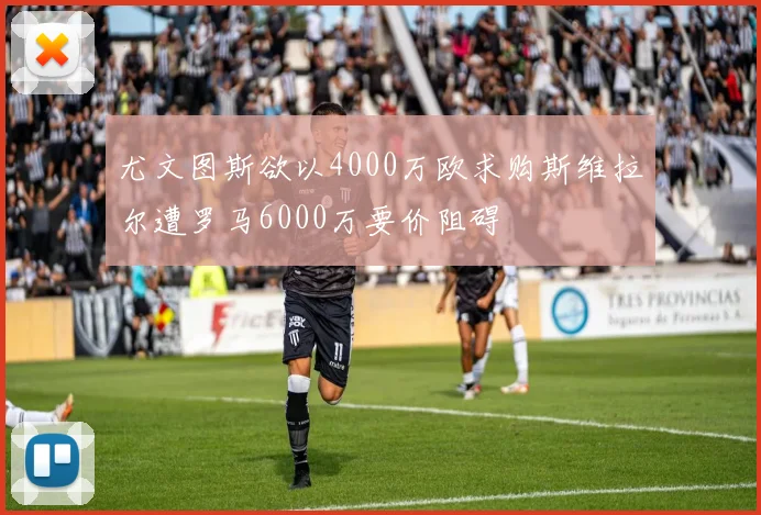尤文图斯欲以4000万欧求购斯维拉尔遭罗马6000万要价阻碍