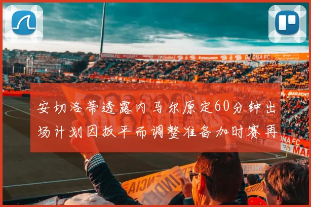 安切洛蒂透露内马尔原定60分钟出场计划因扳平而调整准备加时赛再换上他