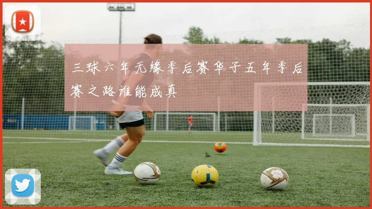 三球六年无缘季后赛华子五年季后赛之路谁能成真