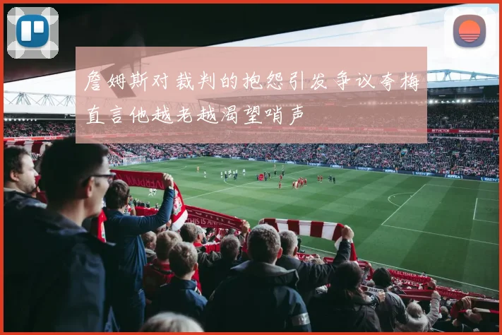 詹姆斯对裁判的抱怨引发争议夸梅直言他越老越渴望哨声