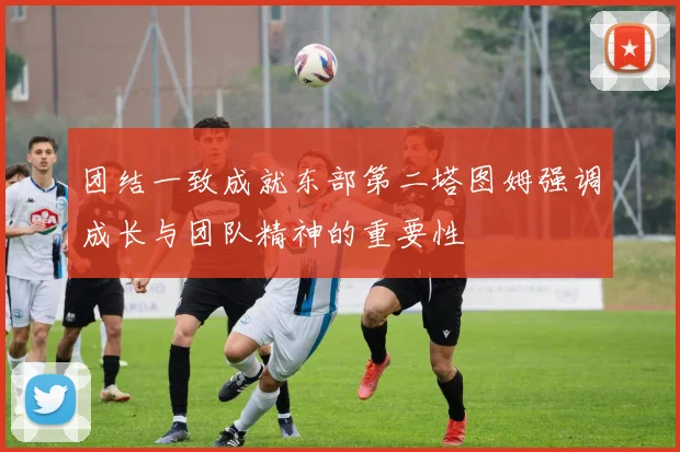 团结一致成就东部第二塔图姆强调成长与团队精神的重要性