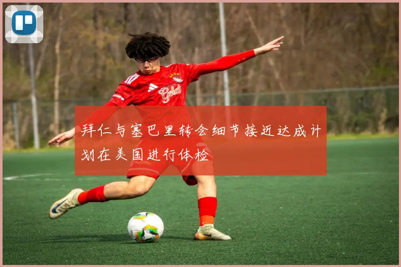 拜仁与塞巴里转会细节接近达成计划在美国进行体检