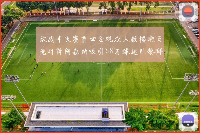 欧战半决赛首回合观众人数揭晓马竞对阵阿森纳吸引68万球迷巴黎拜仁紧随其后