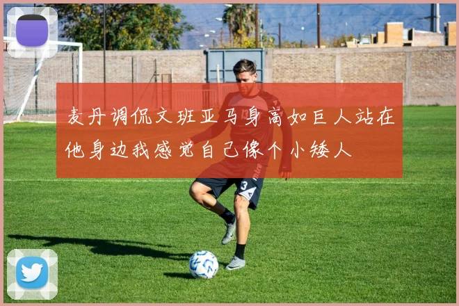 麦丹调侃文班亚马身高如巨人站在他身边我感觉自己像个小矮人