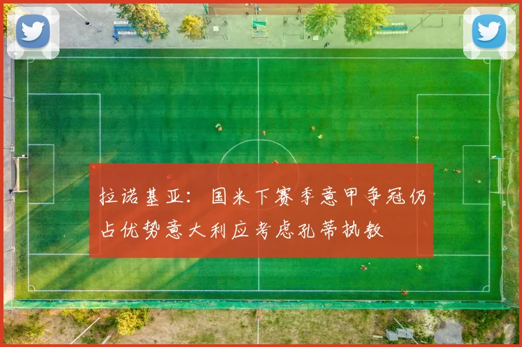 拉诺基亚：国米下赛季意甲争冠仍占优势意大利应考虑孔蒂执教