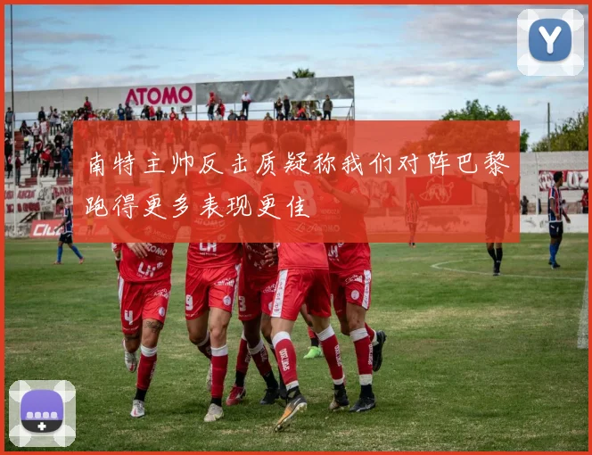 南特主帅反击质疑称我们对阵巴黎跑得更多表现更佳
