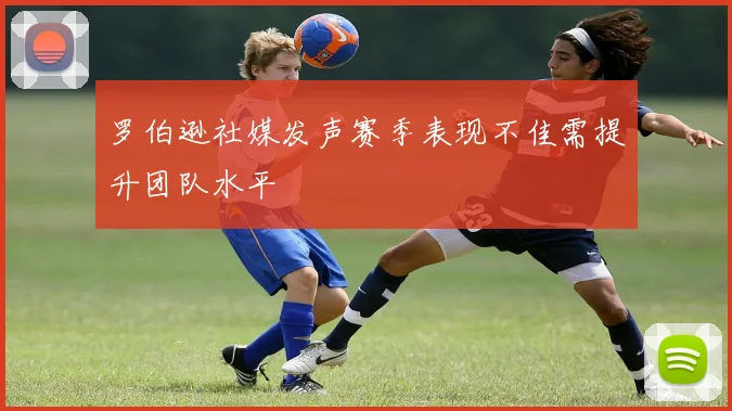罗伯逊社媒发声赛季表现不佳需提升团队水平