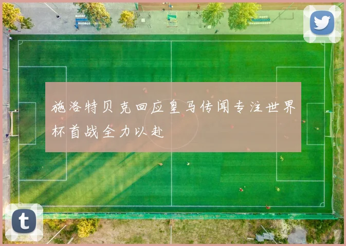 施洛特贝克回应皇马传闻专注世界杯首战全力以赴