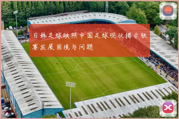 日韩足球映照中国足球现状揭示联赛发展困境与问题