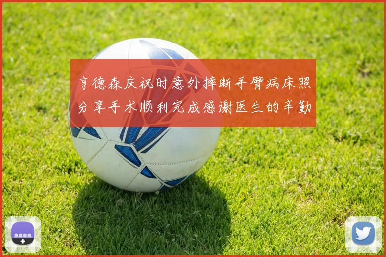 亨德森庆祝时意外摔断手臂病床照分享手术顺利完成感谢医生的辛勤付出