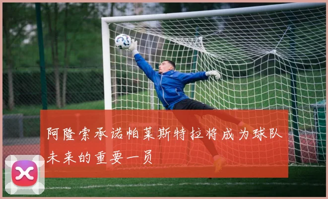 阿隆索承诺帕莱斯特拉将成为球队未来的重要一员