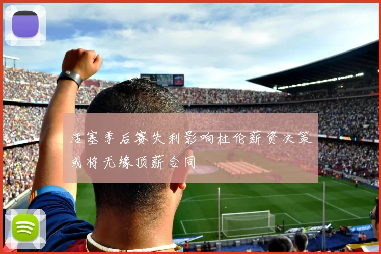 活塞季后赛失利影响杜伦薪资决策或将无缘顶薪合同