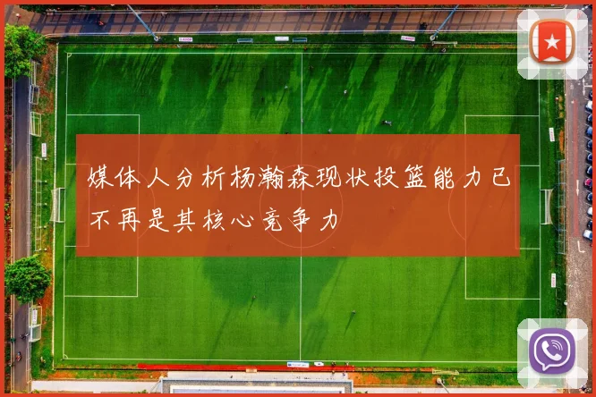 媒体人分析杨瀚森现状投篮能力已不再是其核心竞争力