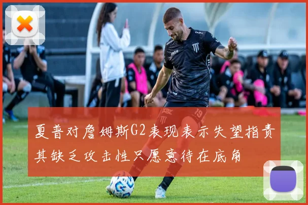 夏普对詹姆斯G2表现表示失望指责其缺乏攻击性只愿意待在底角