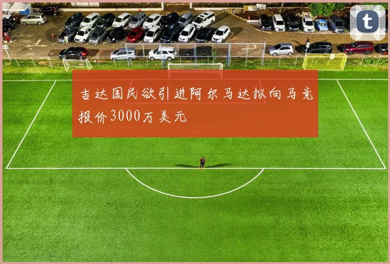 吉达国民欲引进阿尔马达拟向马竞报价3000万美元